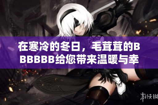 在寒冷的冬日，毛茸茸的BBBBBB給您帶來溫暖與幸福