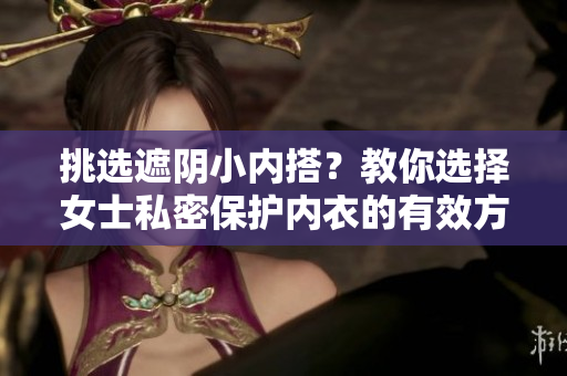 挑選遮陰小內(nèi)搭？教你選擇女士私密保護內(nèi)衣的有效方法