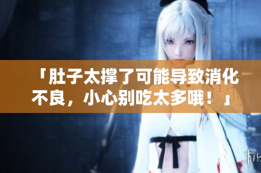 「肚子太撐了可能導(dǎo)致消化不良，小心別吃太多哦！」