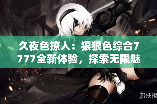久夜色撩人：狠狠色綜合7777全新體驗，探索無限魅力的視聽盛宴