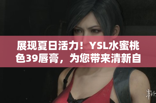 展現(xiàn)夏日活力！YSL水蜜桃色39唇膏，為您帶來清新自然的妝容