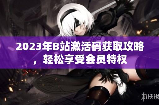 2023年B站激活碼獲取攻略，輕松享受會員特權(quán)