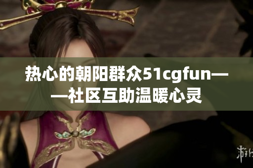 熱心的朝陽群眾51cgfun——社區(qū)互助溫暖心靈