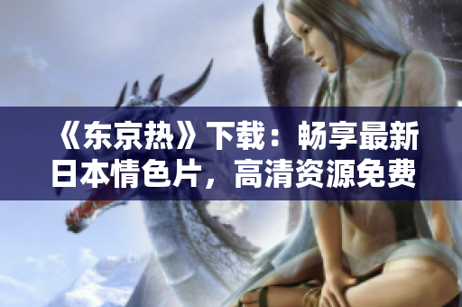 《東京熱》下載：暢享最新日本情色片，高清資源免費獲取