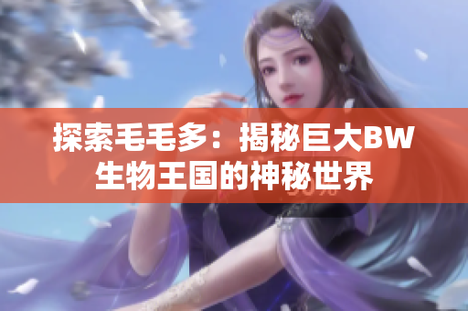 探索毛毛多：揭秘巨大BW生物王國的神秘世界