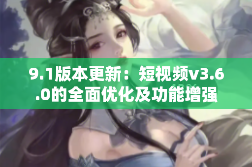 9.1版本更新：短視頻v3.6.0的全面優(yōu)化及功能增強