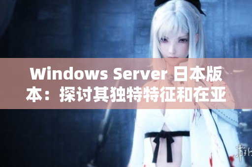 Windows Server 日本版本：探討其獨特特征和在亞洲市場的優(yōu)勢