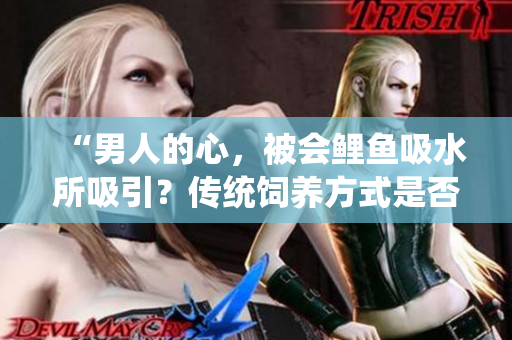 “男人的心，被會(huì)鯉魚吸水所吸引？傳統(tǒng)飼養(yǎng)方式是否仍具吸引力？”