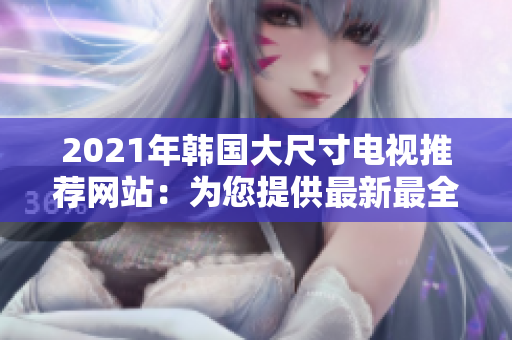 2021年韓國大尺寸電視推薦網(wǎng)站：為您提供最新最全的選購指南及評論