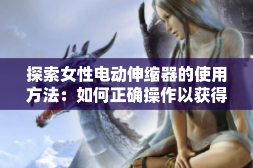 探索女性電動(dòng)伸縮器的使用方法：如何正確操作以獲得最佳體驗(yàn)