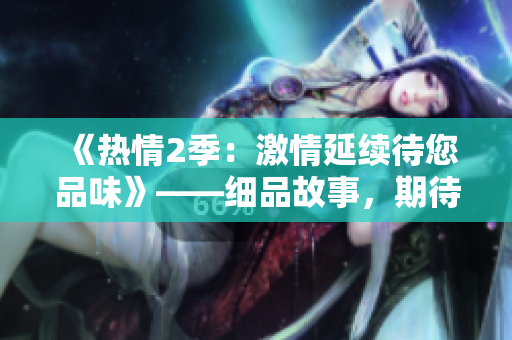 《熱情2季：激情延續(xù)待您品味》——細(xì)品故事，期待更多精彩。