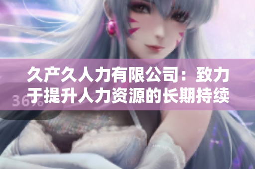 久產(chǎn)久人力有限公司：致力于提升人力資源的長(zhǎng)期持續(xù)價(jià)值