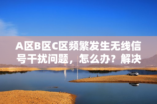 A區(qū)B區(qū)C區(qū)頻繁發(fā)生無線信號干擾問題，怎么辦？解決方案揭秘