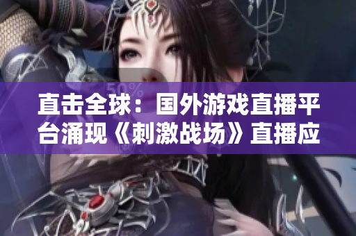 直擊全球：國外游戲直播平臺(tái)涌現(xiàn)《刺激戰(zhàn)場(chǎng)》直播應(yīng)用，玩家熱情高漲！