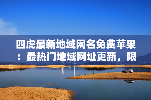 四虎最新地域網(wǎng)名免費(fèi)蘋(píng)果：最熱門(mén)地域網(wǎng)址更新，限時(shí)免費(fèi)訪問(wèn)，蘋(píng)果用戶專(zhuān)享