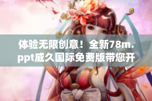 體驗無限創(chuàng)意！全新78m.ppt威久國際免費版帶您開啟無限可能