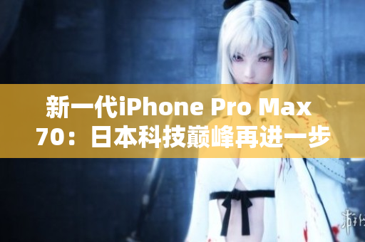 新一代iPhone Pro Max 70：日本科技巔峰再進(jìn)一步