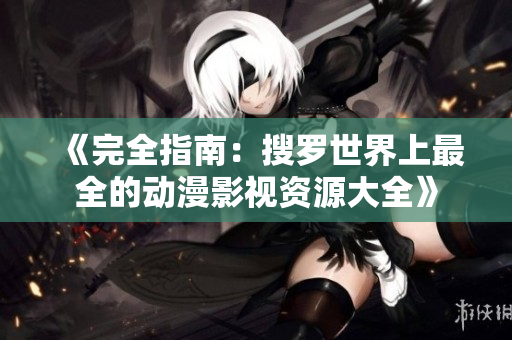 《完全指南：搜羅世界上最全的動(dòng)漫影視資源大全》