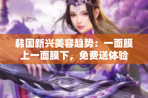 韓國新興美容趨勢：一面膜上一面膜下，免費(fèi)送體驗(yàn)