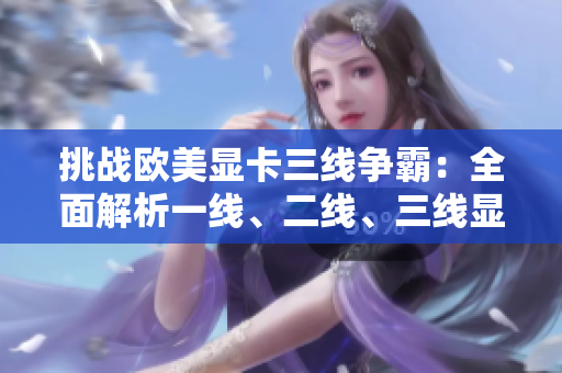 挑戰(zhàn)歐美顯卡三線爭霸：全面解析一線、二線、三線顯卡性能 battle