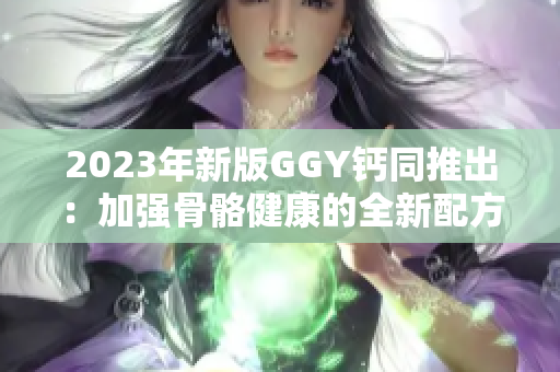 2023年新版GGY鈣同推出：加強(qiáng)骨骼健康的全新配方