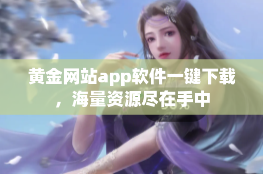 黃金網(wǎng)站app軟件一鍵下載，海量資源盡在手中