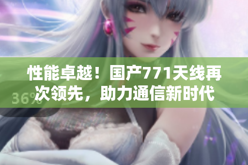 性能卓越！國(guó)產(chǎn)771天線再次領(lǐng)先，助力通信新時(shí)代