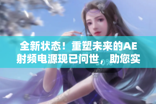 全新狀態(tài)！重塑未來的AE射頻電源現(xiàn)已問世，助您實(shí)現(xiàn)卓越性能