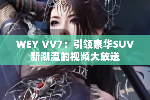 WEY VV7：引領(lǐng)豪華SUV新潮流的視頻大放送