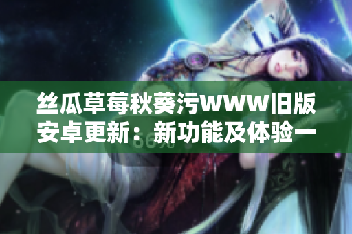 絲瓜草莓秋葵污WWW舊版安卓更新：新功能及體驗一覽