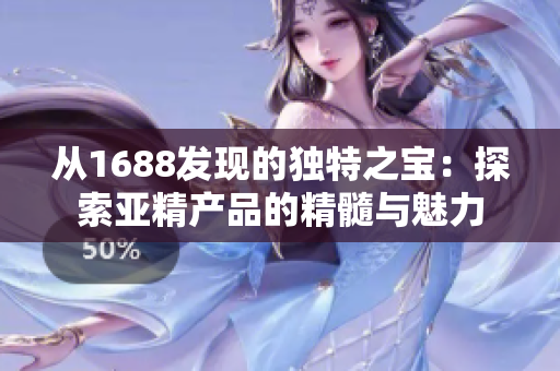 從1688發(fā)現(xiàn)的獨(dú)特之寶：探索亞精產(chǎn)品的精髓與魅力