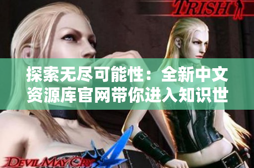 探索無(wú)盡可能性：全新中文資源庫(kù)官網(wǎng)帶你進(jìn)入知識(shí)世界的奇妙之旅！