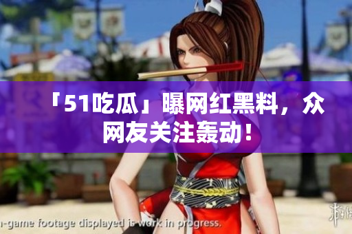 「51吃瓜」曝網(wǎng)紅黑料，眾網(wǎng)友關(guān)注轟動(dòng)！