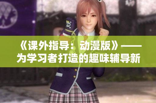 《課外指導(dǎo)：動(dòng)漫版》——為學(xué)習(xí)者打造的趣味輔導(dǎo)新選擇
