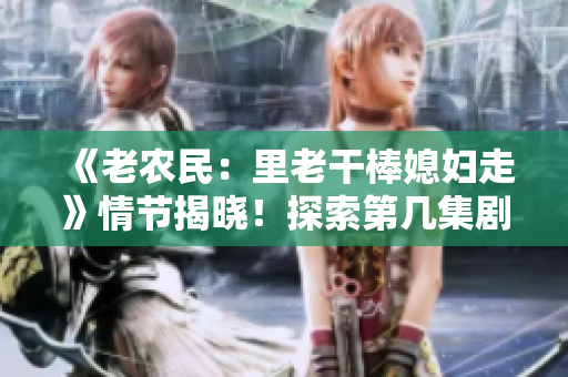 《老農(nóng)民：里老干棒媳婦走》情節(jié)揭曉！探索第幾集劇情迎接轉(zhuǎn)折