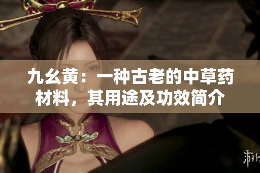 九幺黃：一種古老的中草藥材料，其用途及功效簡(jiǎn)介