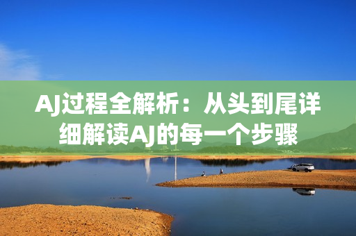 AJ過程全解析：從頭到尾詳細(xì)解讀AJ的每一個步驟