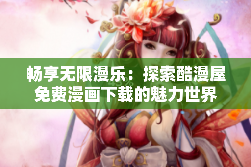暢享無(wú)限漫樂(lè)：探索酷漫屋免費(fèi)漫畫下載的魅力世界