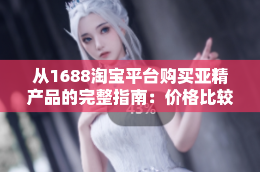 從1688淘寶平臺購買亞精產(chǎn)品的完整指南：價格比較、品質(zhì)評估與購買建議