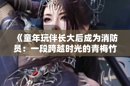 《童年玩伴長大后成為消防員：一段跨越時光的青梅竹馬之情》