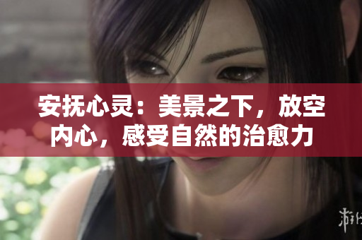 安撫心靈：美景之下，放空內(nèi)心，感受自然的治愈力