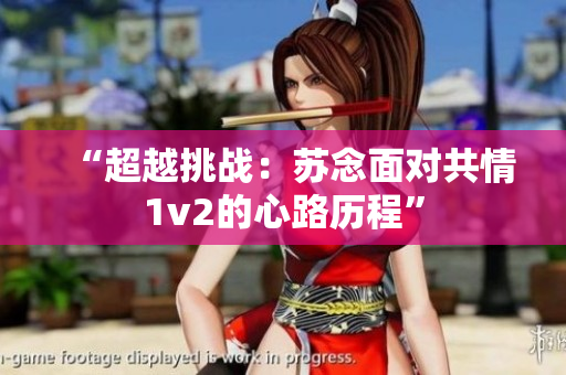 “超越挑戰(zhàn)：蘇念面對共情1v2的心路歷程”