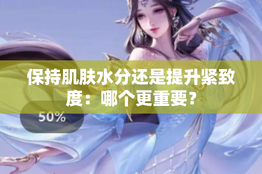 保持肌膚水分還是提升緊致度：哪個(gè)更重要？