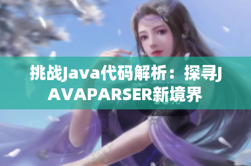 挑戰(zhàn)Java代碼解析：探尋JAVAPARSER新境界