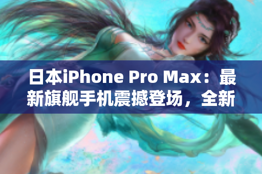 日本iPhone Pro Max：最新旗艦手機(jī)震撼登場，全新功能引領(lǐng)智能科技潮流