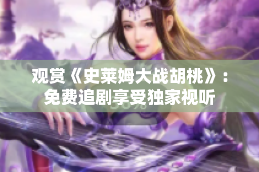 觀賞《史萊姆大戰(zhàn)胡桃》：免費追劇享受獨家視聽