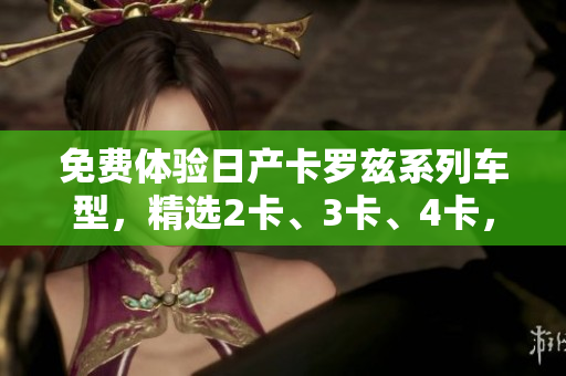 免費(fèi)體驗(yàn)日產(chǎn)卡羅茲系列車型，精選2卡、3卡、4卡，豪華品質(zhì)驚艷呈現(xiàn)