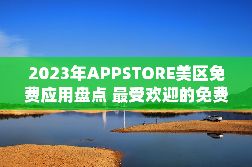 2023年APPSTORE美區(qū)免費(fèi)應(yīng)用盤點(diǎn) 最受歡迎的免費(fèi)App榜單
