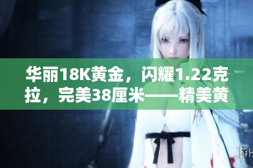 華麗18K黃金，閃耀1.22克拉，完美38厘米——精美黃金項(xiàng)鏈煥發(fā)光彩