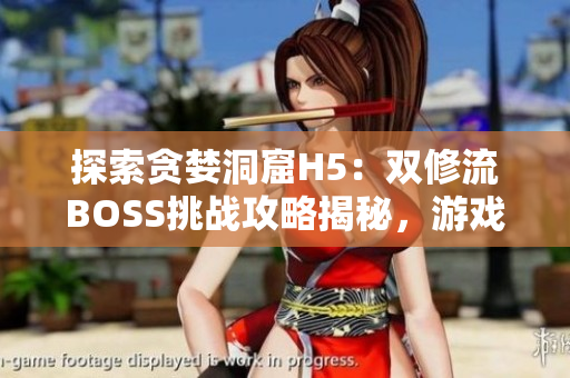 探索貪婪洞窟H5：雙修流BOSS挑戰(zhàn)攻略揭秘，游戲技巧全解析